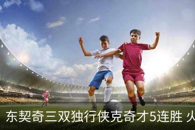 东契奇三双独行侠克奇才5连胜 火箭险胜尼克斯
