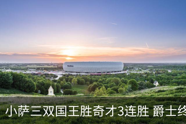 小萨三双国王胜奇才3连胜 爵士终结篮网3连胜